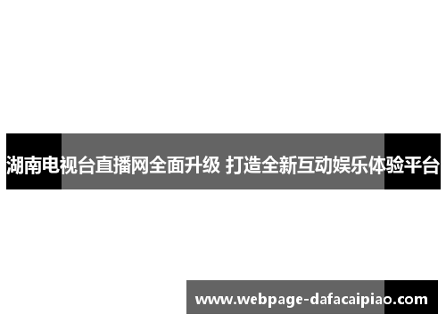 湖南电视台直播网全面升级 打造全新互动娱乐体验平台